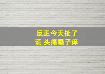 反正今天扯了谎 头痛嗓子痒